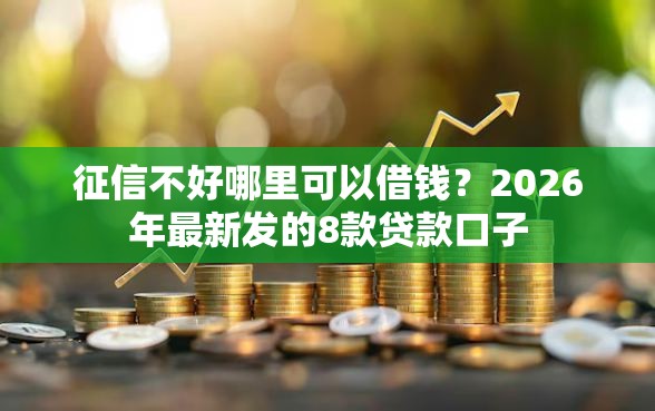 征信不好哪里可以借钱?2026年最新发的8款贷款口子 征信不好哪里可以借钱?2026年最新发的8款贷款口子