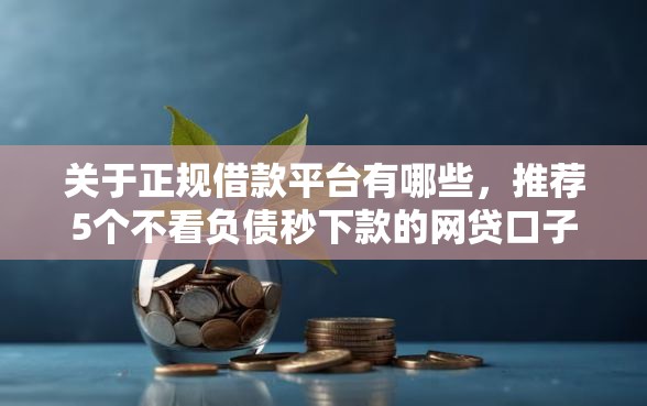 关于正规借款平台有哪些,推荐5个不看负债秒下款的网贷口子给你 关于正规借款平台有哪些,推荐5个不看负债秒下款的网贷口子给你