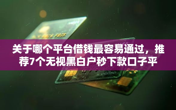 关于哪个平台借钱最容易通过,推荐7个无视黑白户秒下款口子平台给你 关于哪个平台借钱最容易通过,推荐7个无视黑白户秒下款口子平台给你