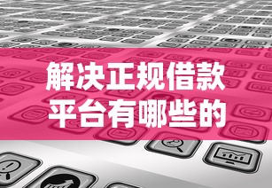 解决正规借款平台有哪些的7个闪电审批的口子分享 解决正规借款平台有哪些的7个闪电审批的口子分享