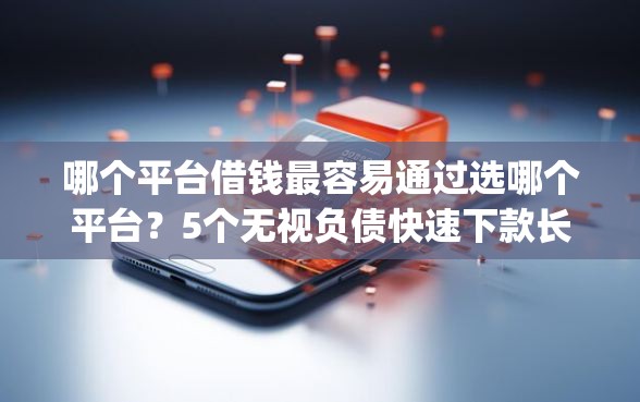 哪个平台借钱最容易通过选哪个平台?5个无视负债快速下款长期网贷的app推荐 哪个平台借钱最容易通过选哪个平台?5个无视负债快速下款长期网贷的app推荐