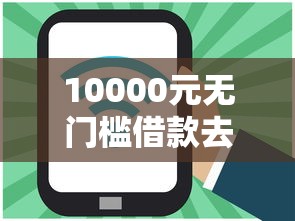 10000元无门槛借款去哪里?网贷平台哪个好下款看这8个平台 10000元无门槛借款去哪里?网贷平台哪个好下款看这8个平台