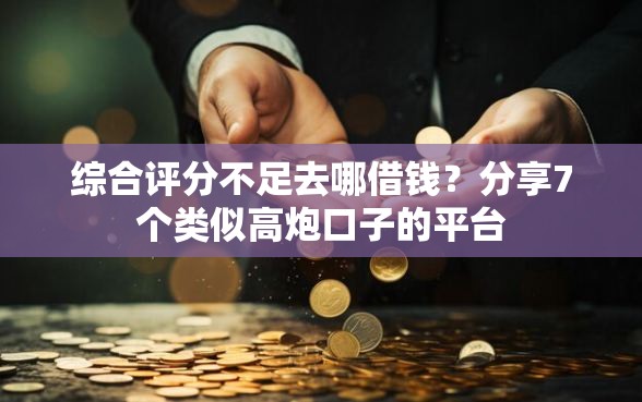 综合评分不足去哪借钱?分享7个类似高炮口子的平台 综合评分不足去哪借钱?分享7个类似高炮口子的平台