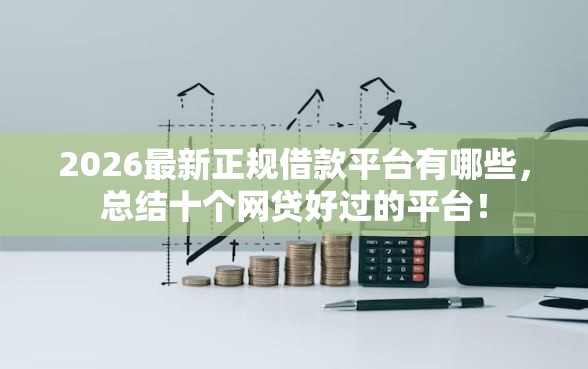 2026最新正规借款平台有哪些,总结十个网贷好过的平台! 2026最新正规借款平台有哪些,总结十个网贷好过的平台!