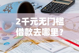 2千元无门槛借款去哪里?哪个平台借钱最容易通过看这5个平台 2千元无门槛借款去哪里?哪个平台借钱最容易通过看这5个平台