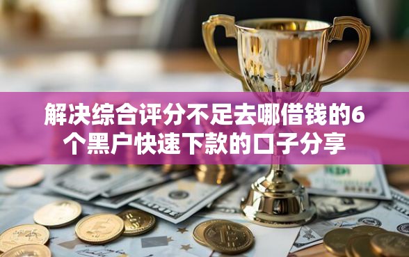 解决综合评分不足去哪借钱的6个黑户快速下款的口子分享 解决综合评分不足去哪借钱的6个黑户快速下款的口子分享