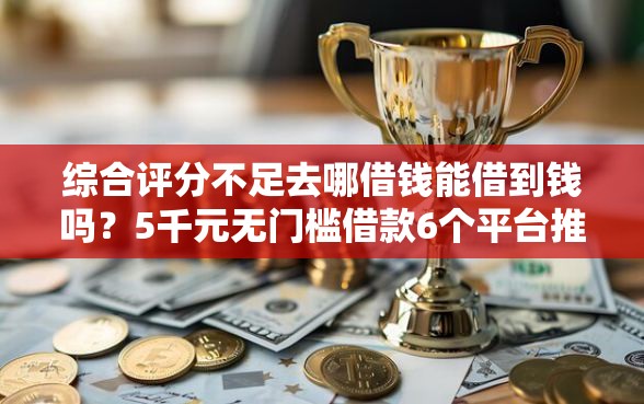 综合评分不足去哪借钱能借到钱吗?5千元无门槛借款6个平台推荐 综合评分不足去哪借钱能借到钱吗?5千元无门槛借款6个平台推荐
