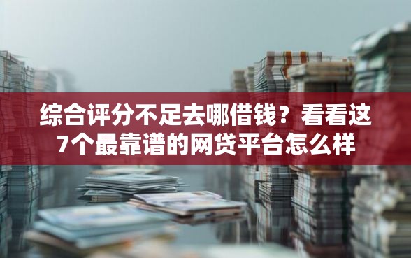 综合评分不足去哪借钱？看看这7个最靠谱的网贷平台怎么样