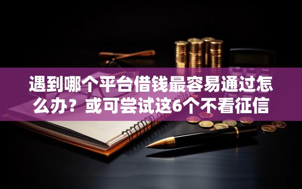 遇到哪个平台借钱最容易通过怎么办？或可尝试这6个不看征信无视黑白百分百下款网贷软件
