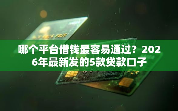 哪个平台借钱最容易通过？2026年最新发的5款贷款口子