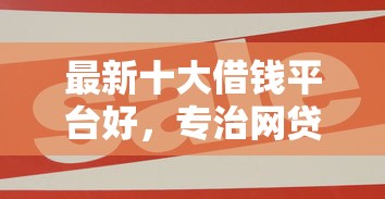 最新十大借钱平台好，专治网贷平台哪个好下款