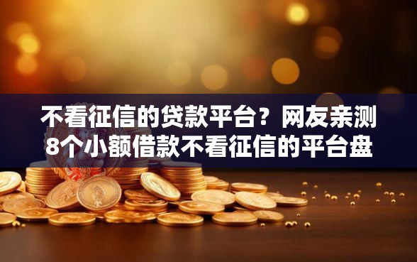 不看征信的贷款平台？网友亲测8个小额借款不看征信的平台盘点