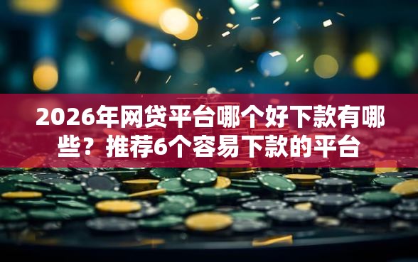 2026年网贷平台哪个好下款有哪些？推荐6个容易下款的平台