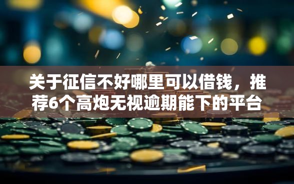 关于征信不好哪里可以借钱,推荐6个高炮无视逾期能下的平台给你 关于征信不好哪里可以借钱,推荐6个高炮无视逾期能下的平台给你