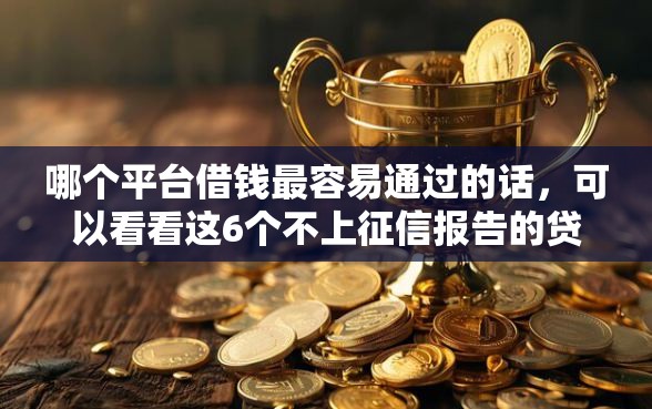 哪个平台借钱最容易通过的话,可以看看这6个不上征信报告的贷款软件 哪个平台借钱最容易通过的话,可以看看这6个不上征信报告的贷款软件