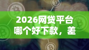 2026网贷平台哪个好下款,差2千元就选这5个平台 2026网贷平台哪个好下款,差2千元就选这5个平台