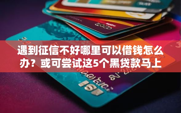 遇到征信不好哪里可以借钱怎么办?或可尝试这5个黑贷款马上下款的口子 遇到征信不好哪里可以借钱怎么办?或可尝试这5个黑贷款马上下款的口子
