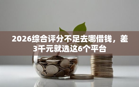 2026综合评分不足去哪借钱,差3千元就选这6个平台 2026综合评分不足去哪借钱,差3千元就选这6个平台
