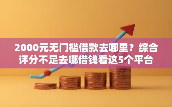 2000元无门槛借款去哪里?综合评分不足去哪借钱看这5个平台 2000元无门槛借款去哪里?综合评分不足去哪借钱看这5个平台