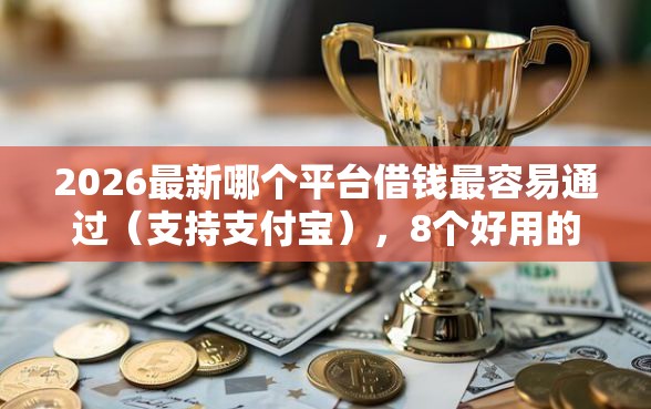 2026最新哪个平台借钱最容易通过(支持支付宝),8个好用的网贷平台无私分享 2026最新哪个平台借钱最容易通过(支持支付宝),8个好用的网贷平台无私分享