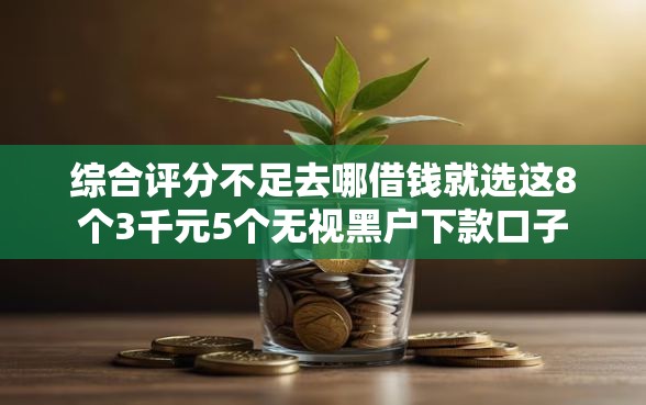 综合评分不足去哪借钱就选这8个3千元5个无视黑户下款口子 综合评分不足去哪借钱就选这8个3千元5个无视黑户下款口子
