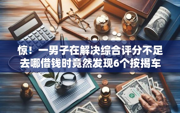 惊！一男子在解决综合评分不足去哪借钱时竟然发现6个按揭车贷款平台，事后分享了出来