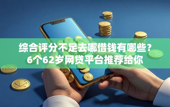 综合评分不足去哪借钱有哪些?6个62岁网贷平台推荐给你 综合评分不足去哪借钱有哪些?6个62岁网贷平台推荐给你