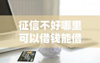 征信不好哪里可以借钱能借到钱吗?1000元无门槛借款5个平台推荐 征信不好哪里可以借钱能借到钱吗?1000元无门槛借款5个平台推荐
