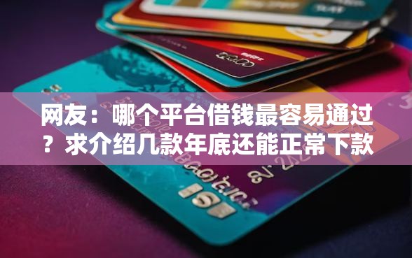 网友:哪个平台借钱最容易通过?求介绍几款年底还能正常下款的平台 网友:哪个平台借钱最容易通过?求介绍几款年底还能正常下款的平台