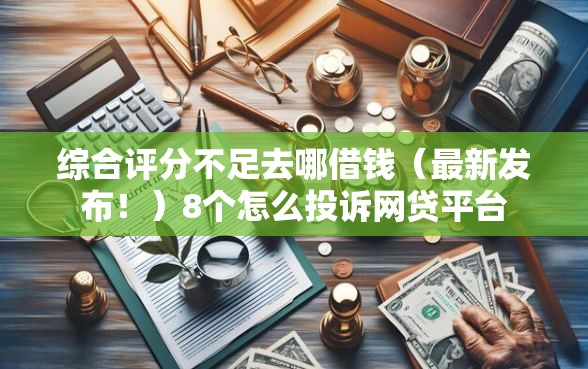 综合评分不足去哪借钱(最新发布!)8个怎么投诉网贷平台 综合评分不足去哪借钱(最新发布!)8个怎么投诉网贷平台