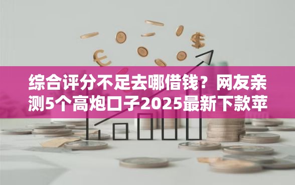 综合评分不足去哪借钱?网友亲测5个高炮口子2025最新下款苹果手机能下载的盘点 综合评分不足去哪借钱?网友亲测5个高炮口子2025最新下款苹果手机能下载的盘点