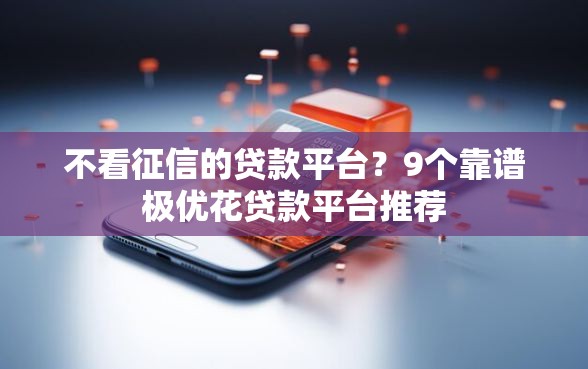 不看征信的贷款平台?9个靠谱极优花贷款平台推荐 不看征信的贷款平台?9个靠谱极优花贷款平台推荐