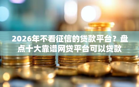 2026年不看征信的贷款平台?盘点十大靠谱网贷平台可以贷款 2026年不看征信的贷款平台?盘点十大靠谱网贷平台可以贷款
