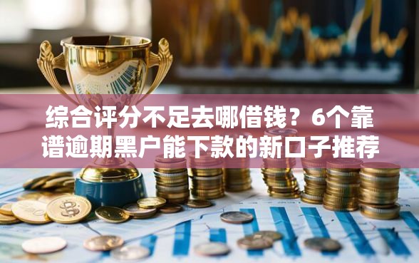 综合评分不足去哪借钱?6个靠谱逾期黑户能下款的新口子推荐 综合评分不足去哪借钱?6个靠谱逾期黑户能下款的新口子推荐