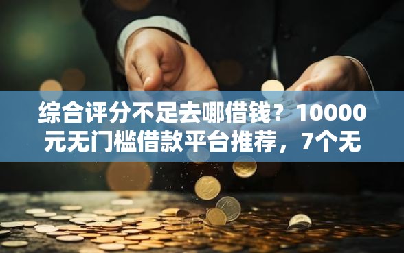 综合评分不足去哪借钱？10000元无门槛借款平台推荐，7个无视黑白必下款的网贷软件盘点