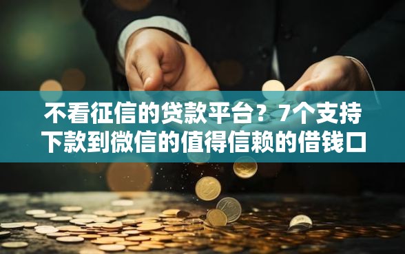 不看征信的贷款平台?7个支持下款到微信的值得信赖的借钱口子 不看征信的贷款平台?7个支持下款到微信的值得信赖的借钱口子