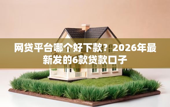 网贷平台哪个好下款?2026年最新发的6款贷款口子 网贷平台哪个好下款?2026年最新发的6款贷款口子