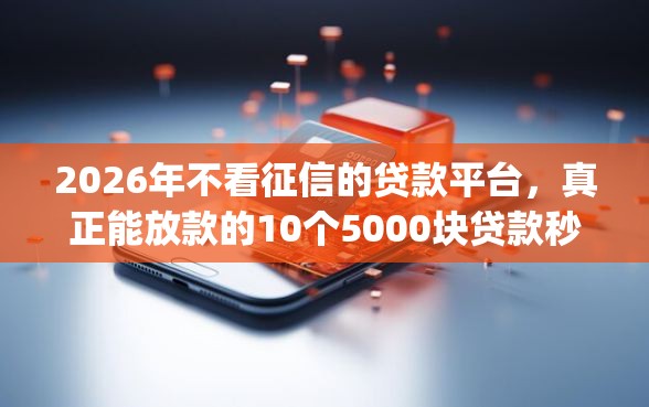 2026年不看征信的贷款平台,真正能放款的10个5000块贷款秒下app推荐 2026年不看征信的贷款平台,真正能放款的10个5000块贷款秒下app推荐