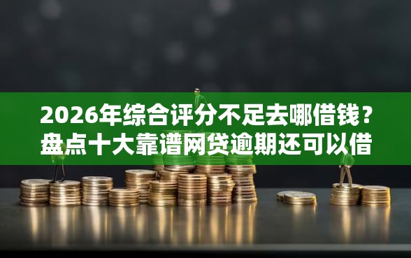 2026年综合评分不足去哪借钱?盘点十大靠谱网贷逾期还可以借钱的口子 2026年综合评分不足去哪借钱?盘点十大靠谱网贷逾期还可以借钱的口子