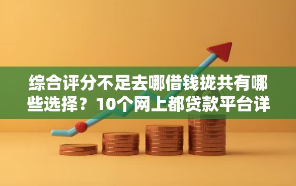 综合评分不足去哪借钱拢共有哪些选择?10个网上都贷款平台详解 综合评分不足去哪借钱拢共有哪些选择?10个网上都贷款平台详解