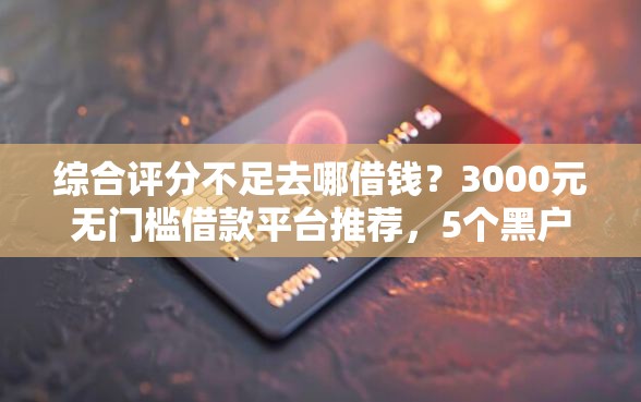 综合评分不足去哪借钱?3000元无门槛借款平台推荐,5个黑户有逾期平台能放款盘点 综合评分不足去哪借钱?3000元无门槛借款平台推荐,5个黑户有逾期平台能放款盘点