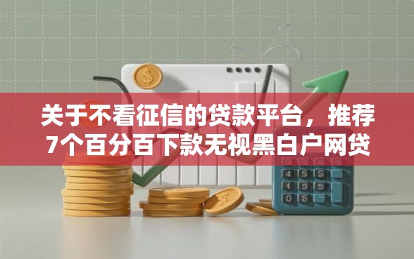 关于不看征信的贷款平台，推荐7个百分百下款无视黑白户网贷给你