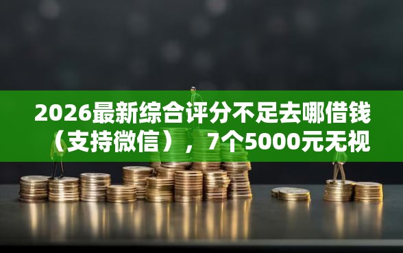 2026最新综合评分不足去哪借钱（支持微信），7个5000元无视一切必下款的口子无私分享