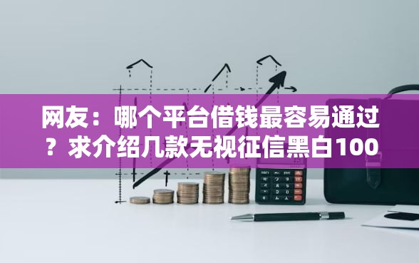 网友：哪个平台借钱最容易通过？求介绍几款无视征信黑白100%秒下口子