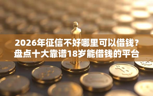 2026年征信不好哪里可以借钱？盘点十大靠谱18岁能借钱的平台