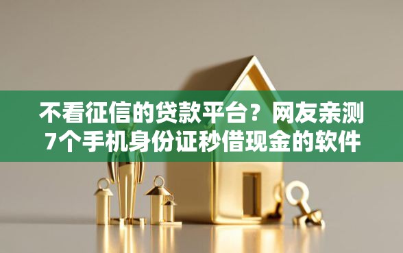 不看征信的贷款平台?网友亲测7个手机身份证秒借现金的软件盘点 不看征信的贷款平台?网友亲测7个手机身份证秒借现金的软件盘点