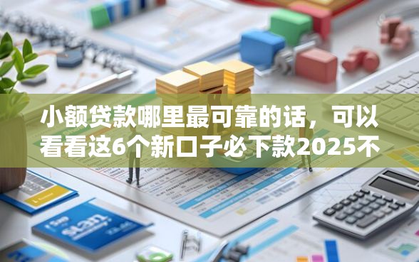 小额贷款哪里最可靠的话,可以看看这6个新口子必下款2025不查征信 小额贷款哪里最可靠的话,可以看看这6个新口子必下款2025不查征信