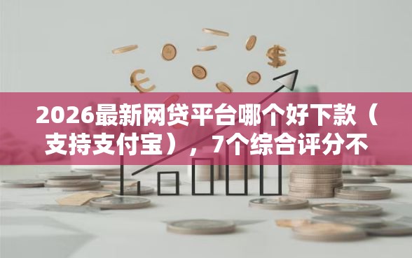 2026最新网贷平台哪个好下款(支持支付宝),7个综合评分不足也能放款的平台无私分享 2026最新网贷平台哪个好下款(支持支付宝),7个综合评分不足也能放款的平台无私分享