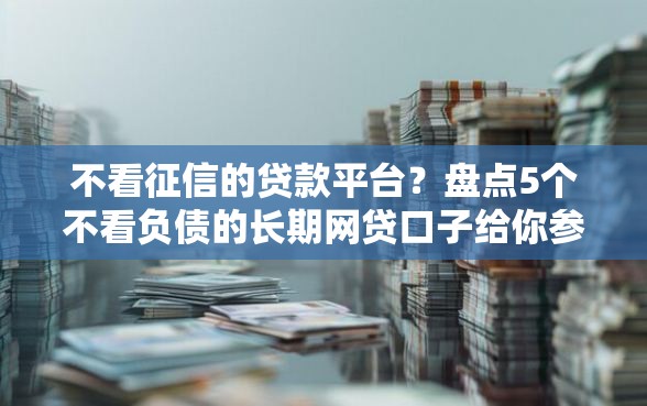 不看征信的贷款平台?盘点5个不看负债的长期网贷口子给你参考 不看征信的贷款平台?盘点5个不看负债的长期网贷口子给你参考