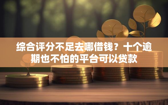 综合评分不足去哪借钱?十个逾期也不怕的平台可以贷款 综合评分不足去哪借钱?十个逾期也不怕的平台可以贷款